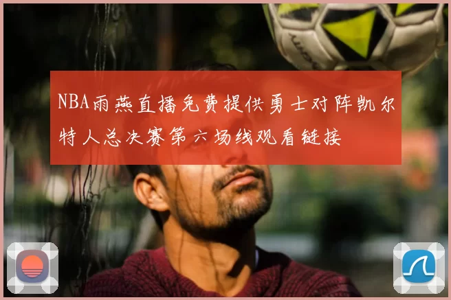 NBA雨燕直播免费提供勇士对阵凯尔特人总决赛第六场线观看链接