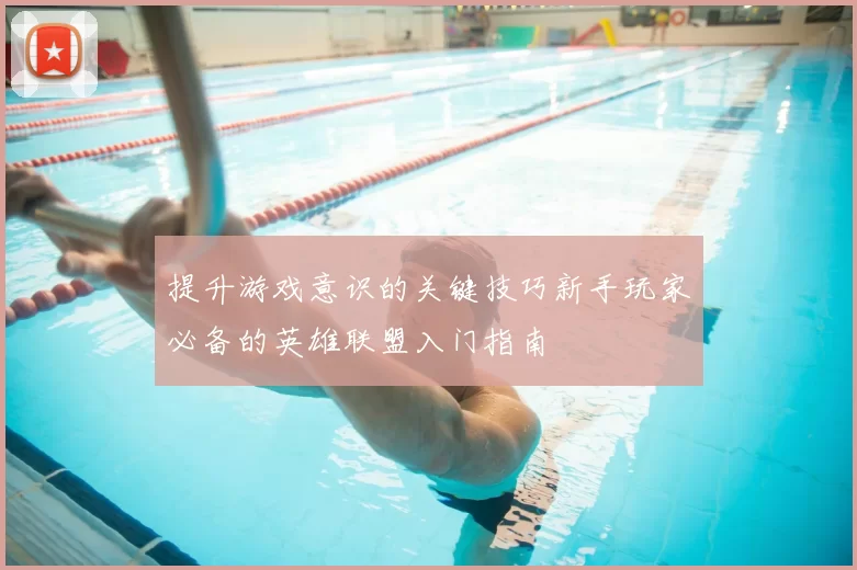 提升游戏意识的关键技巧新手玩家必备的英雄联盟入门指南
