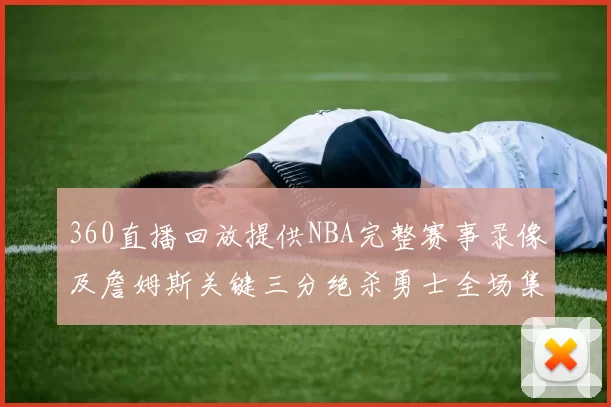 360直播回放提供NBA完整赛事录像及詹姆斯关键三分绝杀勇士全场集锦