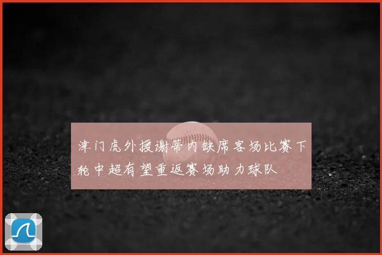 津门虎外援谢蒂内缺席客场比赛下轮中超有望重返赛场助力球队