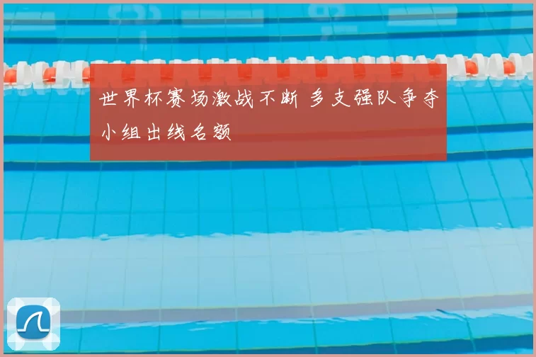 世界杯赛场激战不断 多支强队争夺小组出线名额