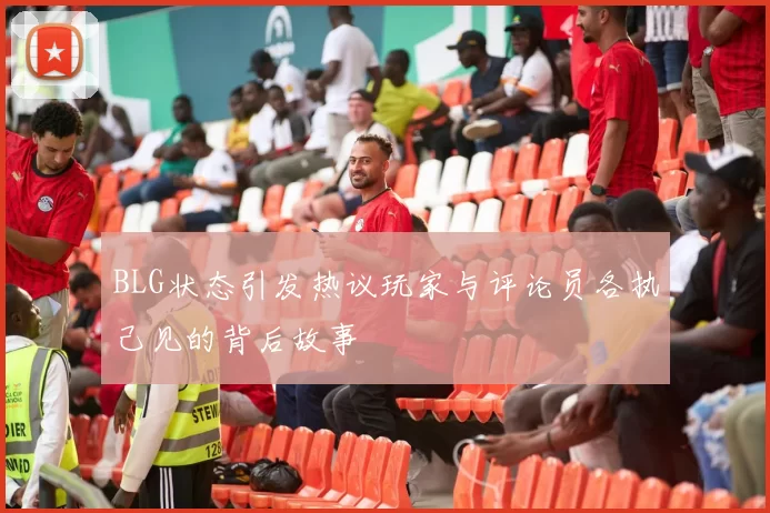 BLG状态引发热议玩家与评论员各执己见的背后故事
