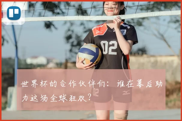 世界杯的合作伙伴们：谁在幕后助力这场全球狂欢？
