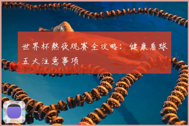世界杯熬夜观赛全攻略：健康看球五大注意事项