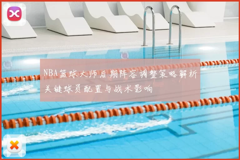 NBA篮球大师后期阵容调整策略解析关键球员配置与战术影响