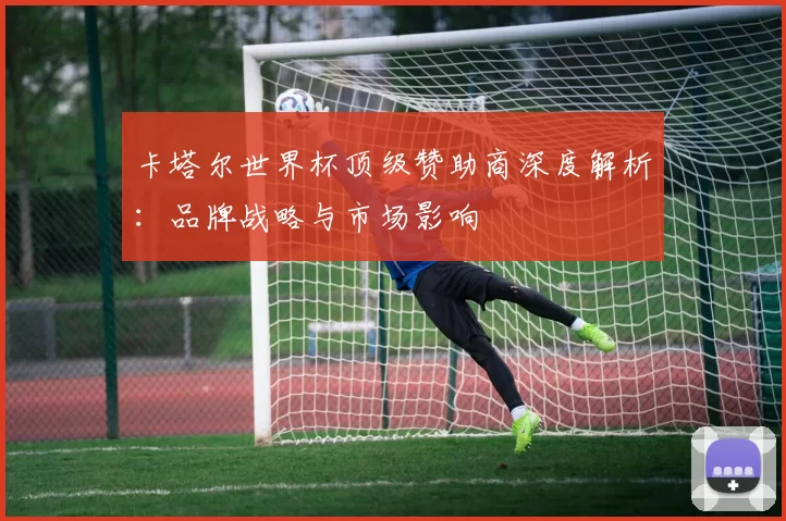 卡塔尔世界杯顶级赞助商深度解析：品牌战略与市场影响