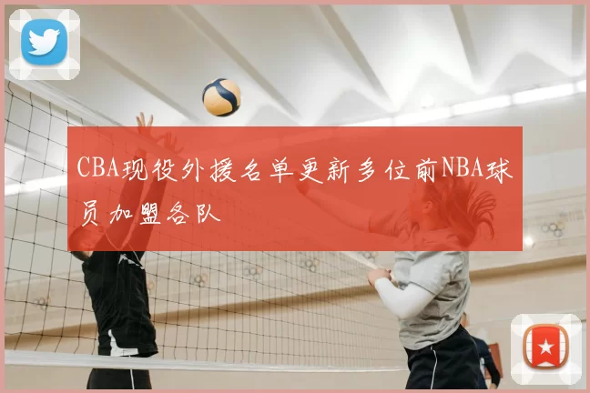 CBA现役外援名单更新多位前NBA球员加盟各队