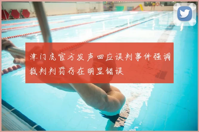 津门虎官方发声回应误判事件强调裁判判罚存在明显错误