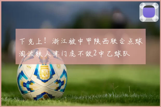 下克上!浙江被中甲陕西联合点球淘汰铁人津门虎不敌2中乙球队
