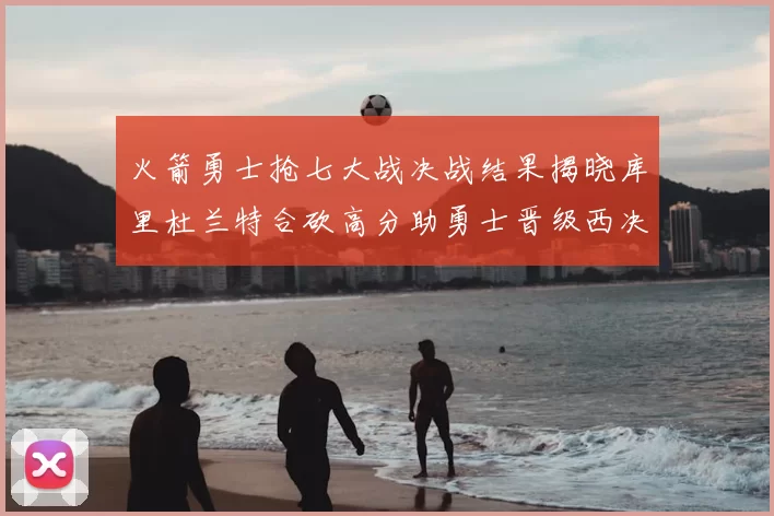 火箭勇士抢七大战决战结果揭晓库里杜兰特合砍高分助勇士晋级西决