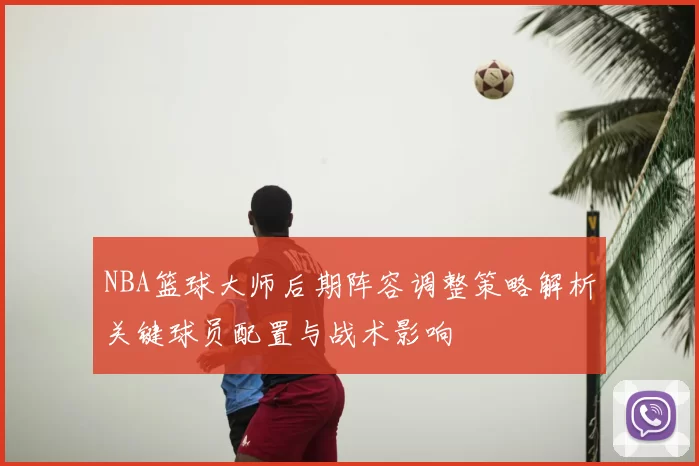 NBA篮球大师后期阵容调整策略解析关键球员配置与战术影响