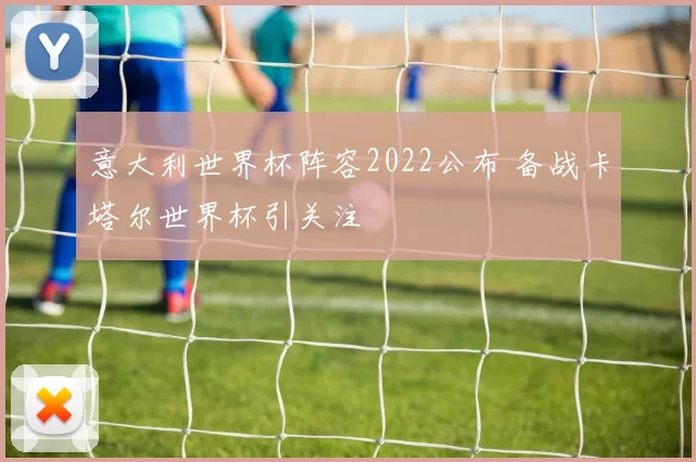 意大利世界杯阵容2022公布 备战卡塔尔世界杯引关注