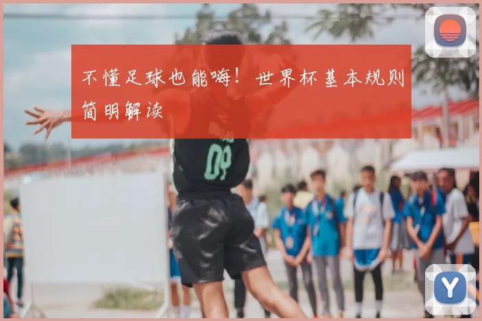 不懂足球也能嗨！世界杯基本规则简明解读