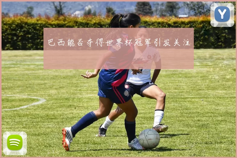巴西能否夺得世界杯冠军引发关注