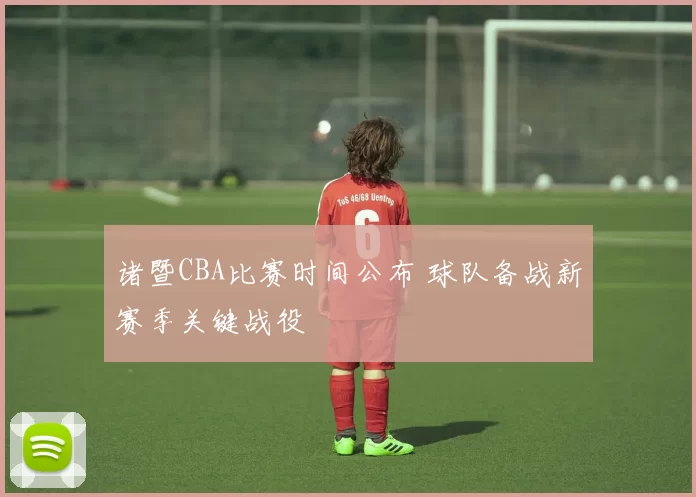 诸暨CBA比赛时间公布 球队备战新赛季关键战役