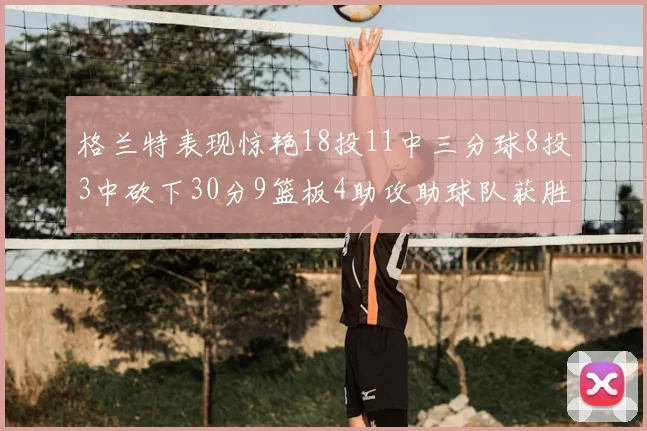 格兰特表现惊艳18投11中三分球8投3中砍下30分9篮板4助攻助球队获胜