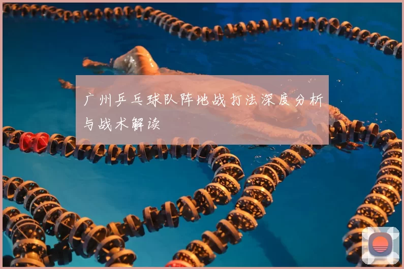 广州乒乓球队阵地战打法深度分析与战术解读