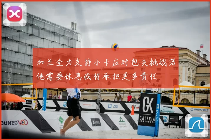 加兰全力支持小卡应对包夹挑战若他需要休息我将承担更多责任