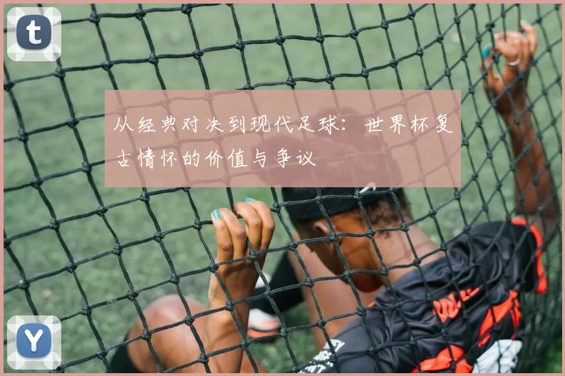 从经典对决到现代足球:世界杯复古情怀的价值与争议