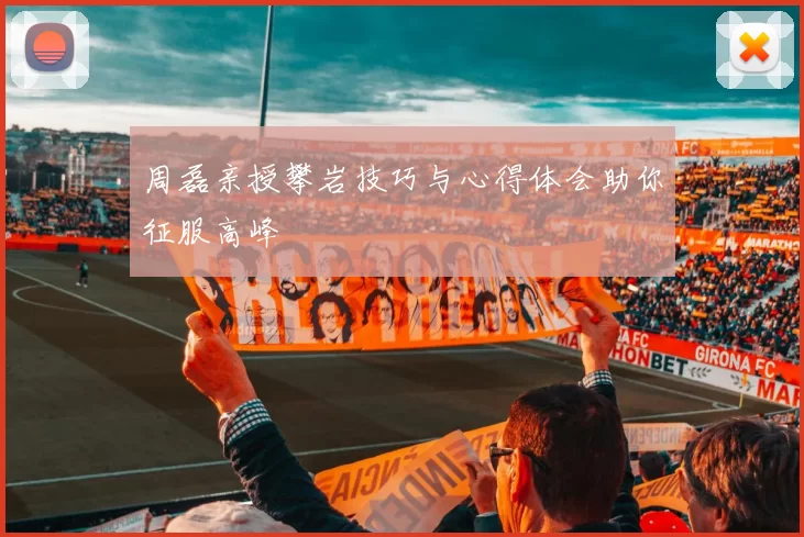 周磊亲授攀岩技巧与心得体会助你征服高峰