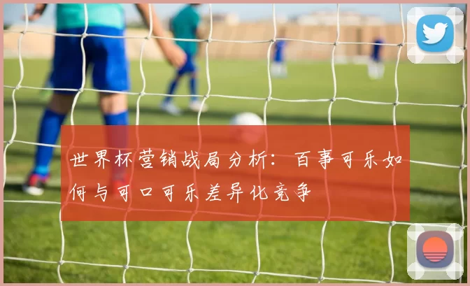 世界杯营销战局分析：百事可乐如何与可口可乐差异化竞争
