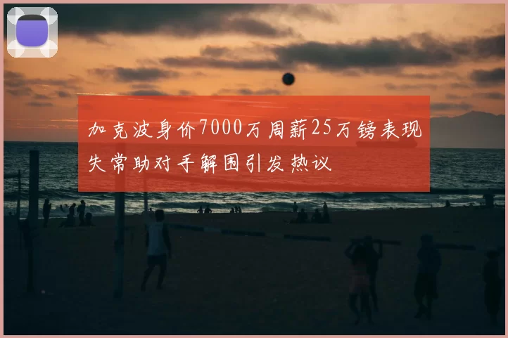 加克波身价7000万周薪25万镑表现失常助对手解围引发热议