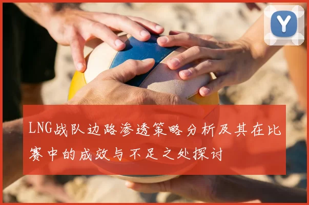 LNG战队边路渗透策略分析及其在比赛中的成效与不足之处探讨