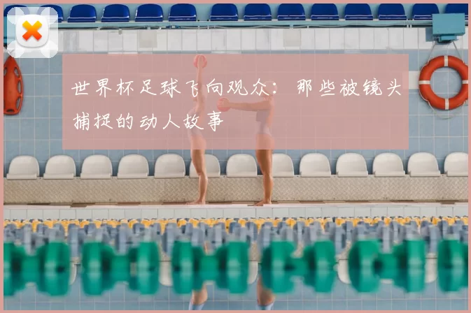 世界杯足球飞向观众：那些被镜头捕捉的动人故事