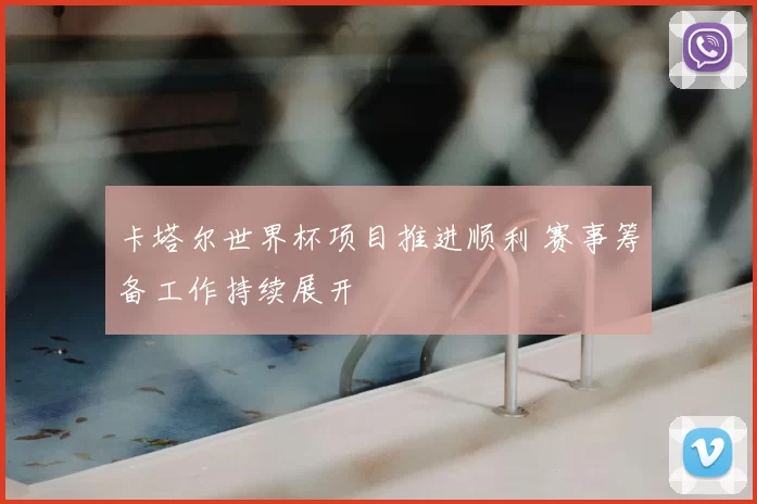 卡塔尔世界杯项目推进顺利 赛事筹备工作持续展开
