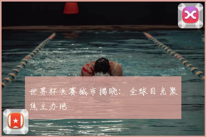 世界杯决赛城市揭晓：全球目光聚焦主办地