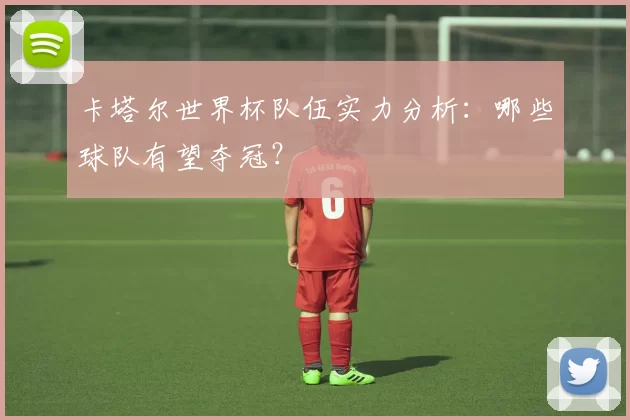 卡塔尔世界杯队伍实力分析:哪些球队有望夺冠?