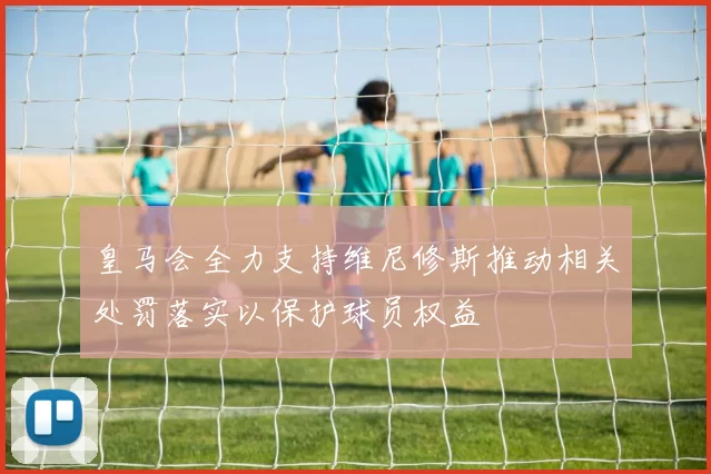 皇马会全力支持维尼修斯推动相关处罚落实以保护球员权益