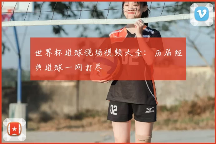 世界杯进球现场视频大全:历届经典进球一网打尽