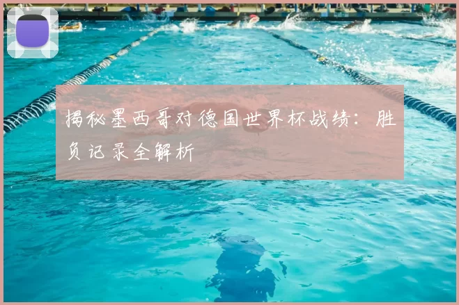 揭秘墨西哥对德国世界杯战绩:胜负记录全解析