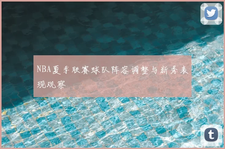 NBA夏季联赛球队阵容调整与新秀表现观察