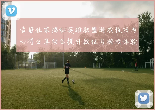 黄静独家揭秘英雄联盟游戏技巧与心得分享助你提升段位与游戏体验