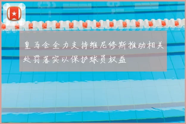 皇马会全力支持维尼修斯推动相关处罚落实以保护球员权益