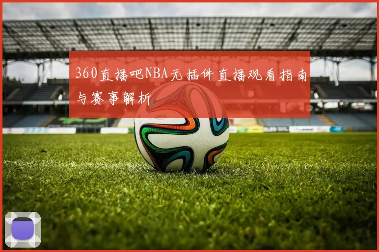 360直播吧NBA无插件直播观看指南与赛事解析
