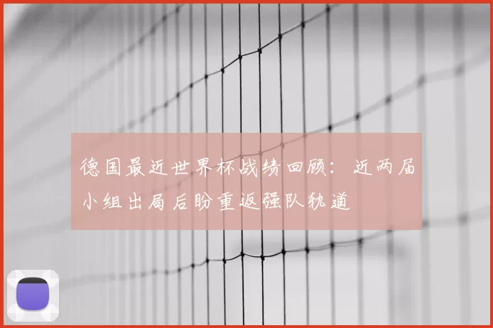 德国最近世界杯战绩回顾：近两届小组出局后盼重返强队轨道