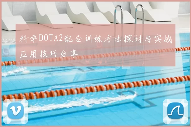 科学DOTA2配合训练方法探讨与实战应用技巧分享