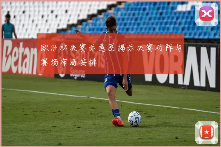 欧洲杯决赛示意图揭示决赛对阵与赛场布局安排