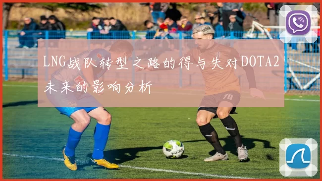 LNG战队转型之路的得与失对DOTA2未来的影响分析