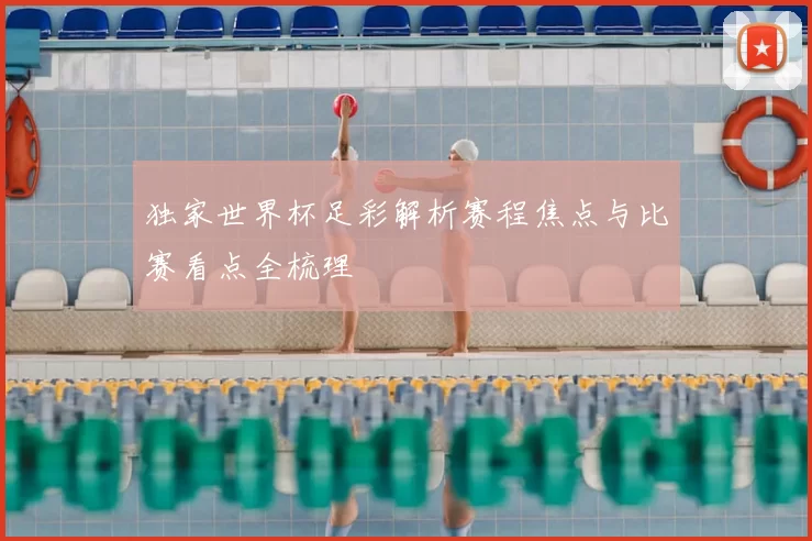 独家世界杯足彩解析赛程焦点与比赛看点全梳理