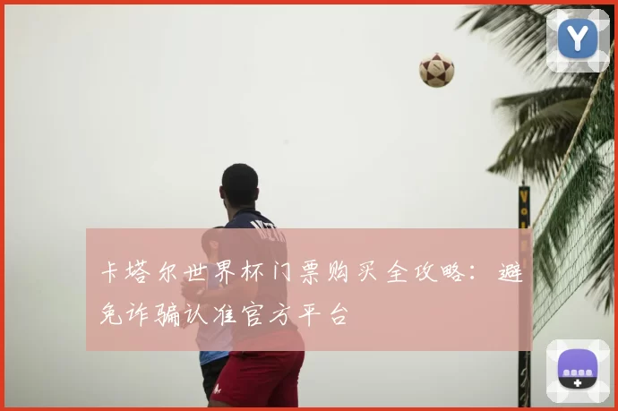 卡塔尔世界杯门票购买全攻略:避免诈骗认准官方平台