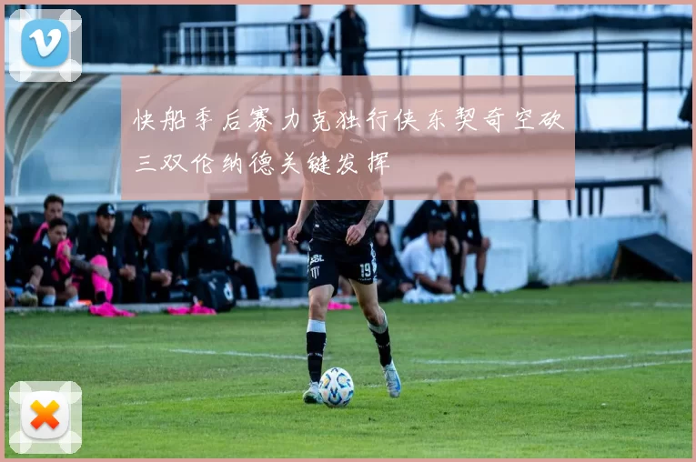 快船季后赛力克独行侠东契奇空砍三双伦纳德关键发挥
