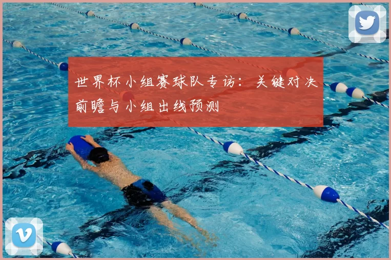 世界杯小组赛球队专访：关键对决前瞻与小组出线预测