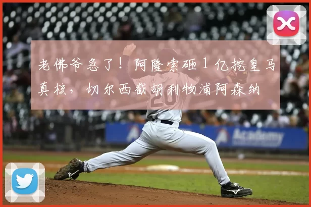 老佛爷急了!阿隆索砸 1 亿挖皇马真核,切尔西截胡利物浦阿森纳