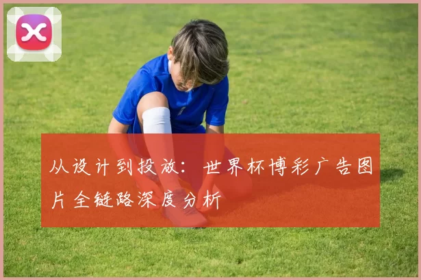 从设计到投放:世界杯博彩广告图片全链路深度分析