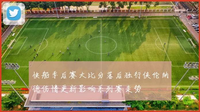 快船季后赛大比分落后独行侠伦纳德伤情更新影响系列赛走势