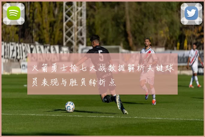 火箭勇士抢七大战数据解析关键球员表现与胜负转折点